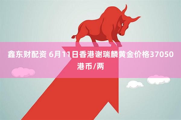 鑫东财配资 6月11日香港谢瑞麟黄金价格37050港币/两