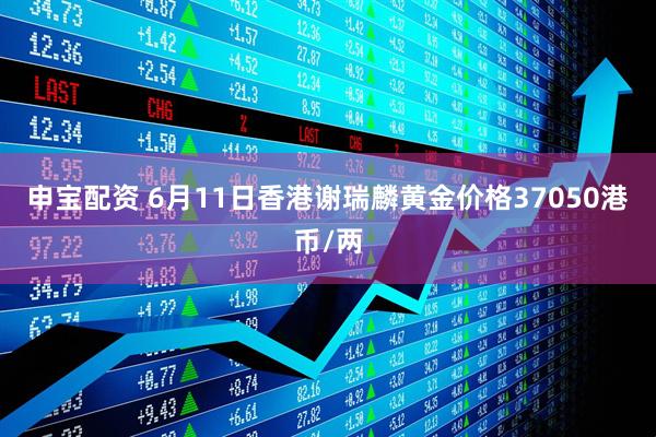 申宝配资 6月11日香港谢瑞麟黄金价格37050港币/两