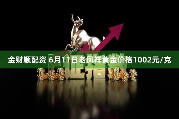 金财顺配资 6月11日老凤祥黄金价格1002元/克