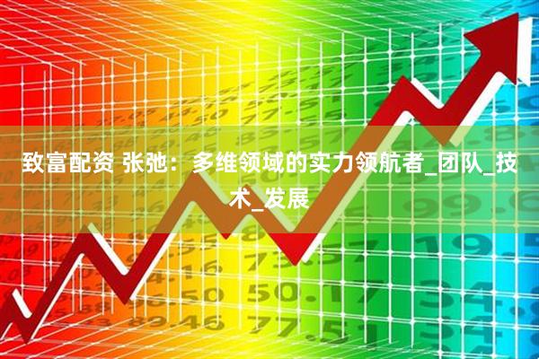 致富配资 张弛：多维领域的实力领航者_团队_技术_发展