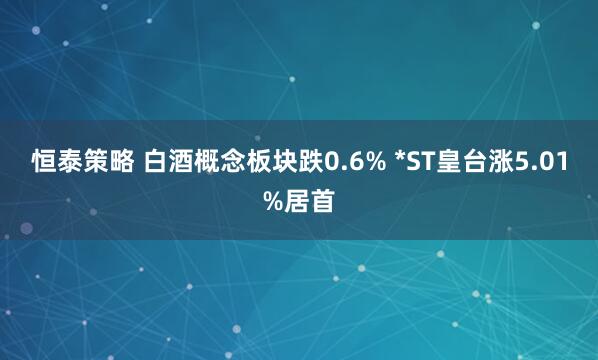 恒泰策略 白酒概念板块跌0.6% *ST皇台涨5.01%居首