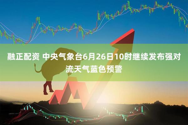 融正配资 中央气象台6月26日10时继续发布强对流天气蓝色预警