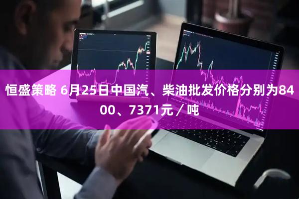恒盛策略 6月25日中国汽、柴油批发价格分别为8400、7371元／吨