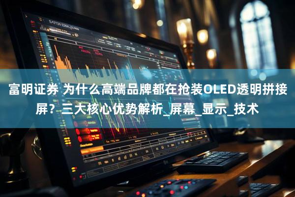 富明证券 为什么高端品牌都在抢装OLED透明拼接屏？三大核心优势解析_屏幕_显示_技术