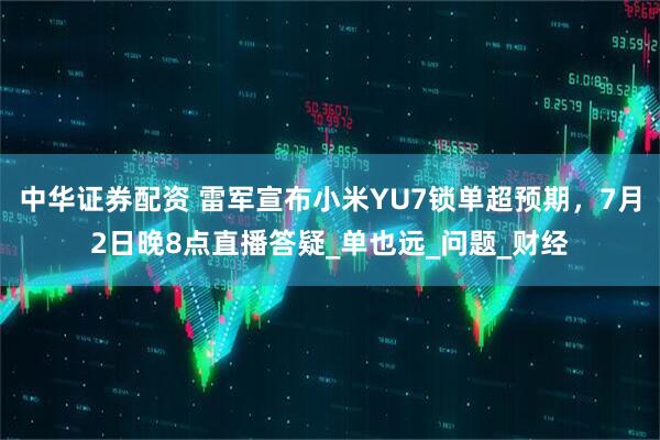 中华证券配资 雷军宣布小米YU7锁单超预期，7月2日晚8点直播答疑_单也远_问题_财经