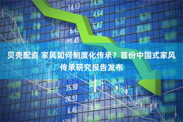贝壳配资 家风如何制度化传承？首份中国式家风传承研究报告发布