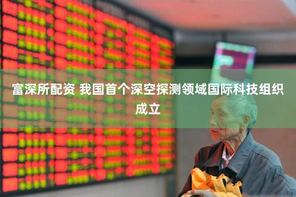 富深所配资 我国首个深空探测领域国际科技组织成立