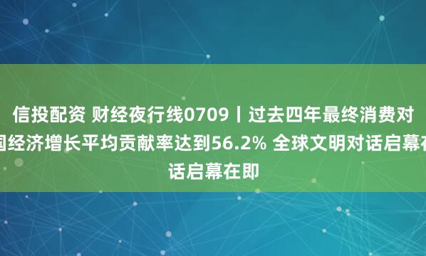 信投配资 财经夜行线0709丨过去四年最终消费对我国经济增长平均贡献率达到56.2% 全球文明对话启幕在即