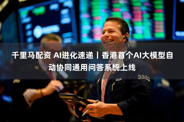 千里马配资 AI进化速递丨香港首个AI大模型自动协同通用问答系统上线