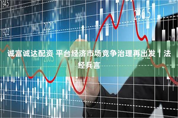 诚富诚达配资 平台经济市场竞争治理再出发︱法经兵言