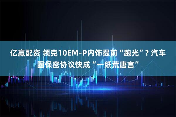 亿赢配资 领克10EM-P内饰提前“跑光”? 汽车圈保密协议快成“一纸荒唐言”