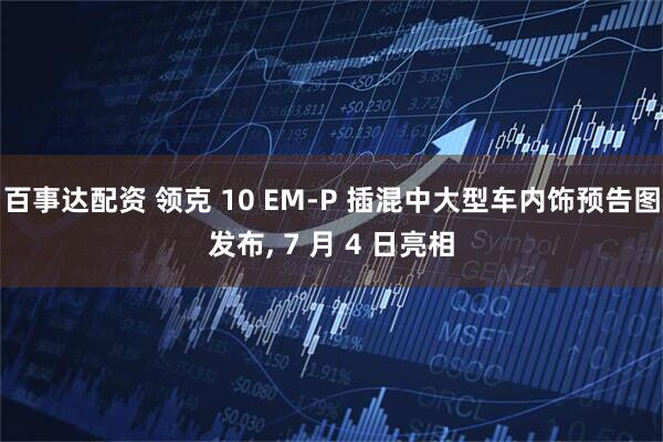百事达配资 领克 10 EM-P 插混中大型车内饰预告图发布, 7 月 4 日亮相