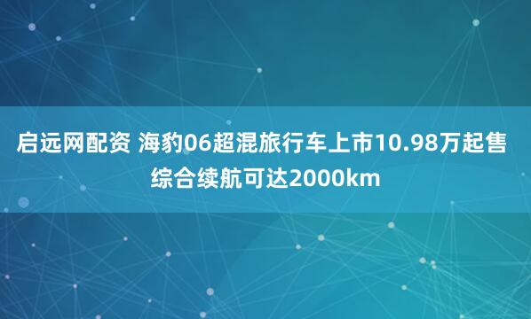 启远网配资 海豹06超混旅行车上市10.98万起售 综合续航可达2000km