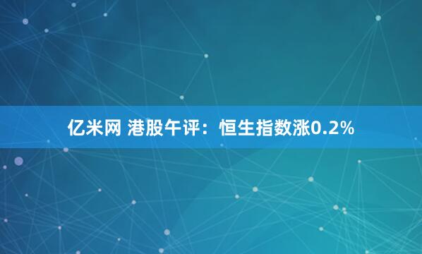 亿米网 港股午评：恒生指数涨0.2%