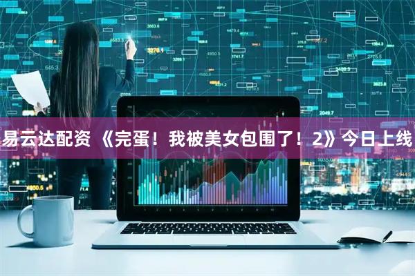 易云达配资 《完蛋！我被美女包围了！2》今日上线