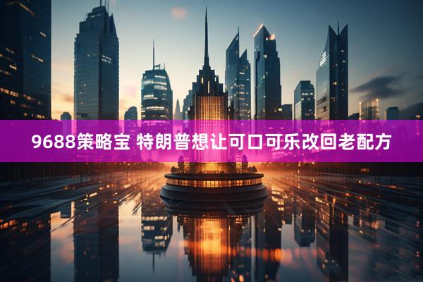 9688策略宝 特朗普想让可口可乐改回老配方