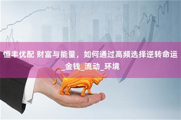 恒丰优配 财富与能量，如何通过高频选择逆转命运_金钱_流动_环境