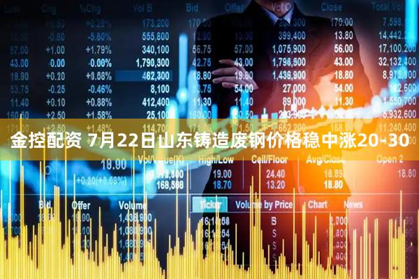 金控配资 7月22日山东铸造废钢价格稳中涨20-30