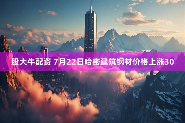 股大牛配资 7月22日哈密建筑钢材价格上涨30