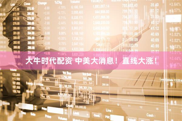 大牛时代配资 中美大消息！直线大涨！