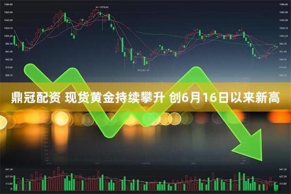 鼎冠配资 现货黄金持续攀升 创6月16日以来新高