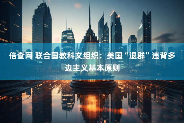 倍查网 联合国教科文组织：美国“退群”违背多边主义基本原则