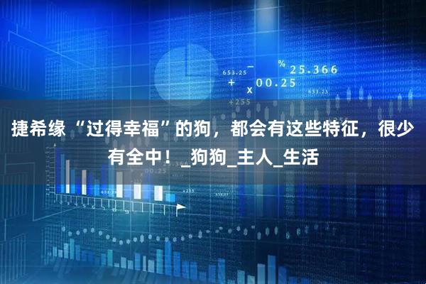 捷希缘 “过得幸福”的狗，都会有这些特征，很少有全中！_狗狗_主人_生活