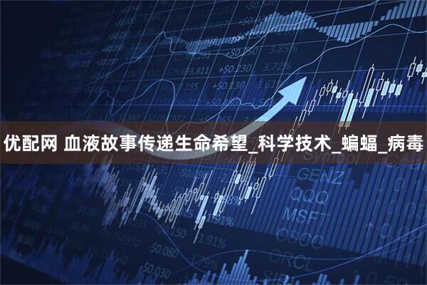 优配网 血液故事传递生命希望_科学技术_蝙蝠_病毒