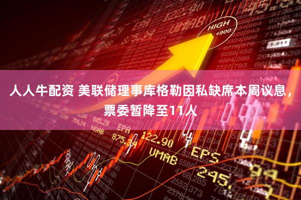 人人牛配资 美联储理事库格勒因私缺席本周议息，票委暂降至11人