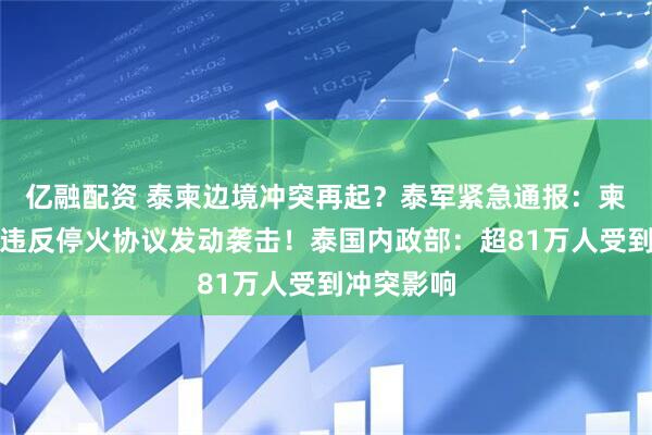 亿融配资 泰柬边境冲突再起？泰军紧急通报：柬埔寨再次违反停火协议发动袭击！泰国内政部：超81万人受到冲突影响