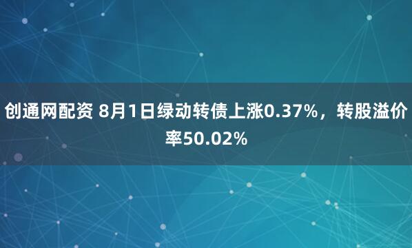 创通网配资 8月1日绿动转债上涨0.37%，转股溢价率50.02%