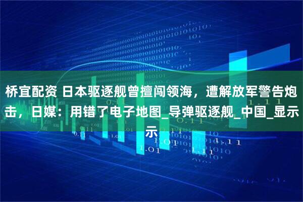 桥宜配资 日本驱逐舰曾擅闯领海，遭解放军警告炮击，日媒：用错了电子地图_导弹驱逐舰_中国_显示