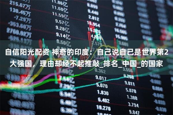 自信阳光配资 神奇的印度：自己说自己是世界第2大强国，理由却经不起推敲_排名_中国_的国家