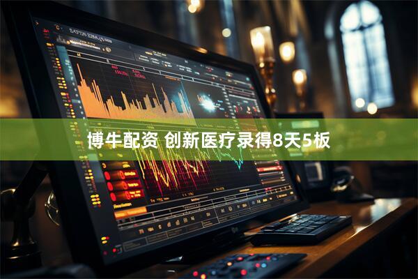 博牛配资 创新医疗录得8天5板