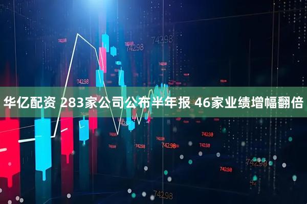 华亿配资 283家公司公布半年报 46家业绩增幅翻倍