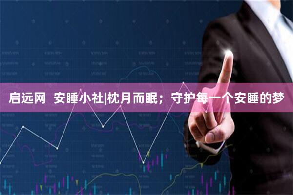 启远网  安睡小社|枕月而眠；守护每一个安睡的梦