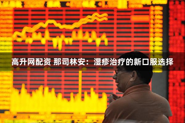 高升网配资 那司林安：湿疹治疗的新口服选择