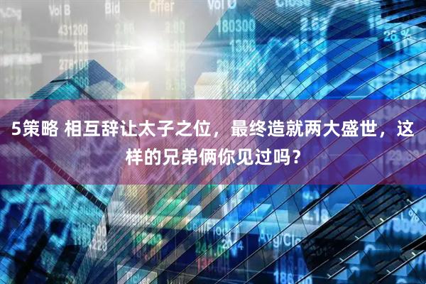 5策略 相互辞让太子之位，最终造就两大盛世，这样的兄弟俩你见过吗？