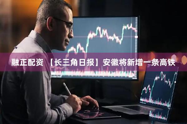 融正配资 【长三角日报】安徽将新增一条高铁
