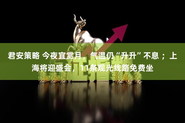 君安策略 今夜宜赏月，气温仍“升升”不息 ；上海将迎盛会，11条观光线路免费坐