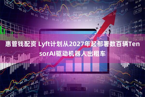 惠管钱配资 Lyft计划从2027年起部署数百辆TensorAI驱动机器人出租车