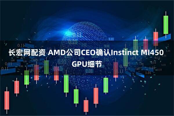 长宏网配资 AMD公司CEO确认Instinct MI450 GPU细节