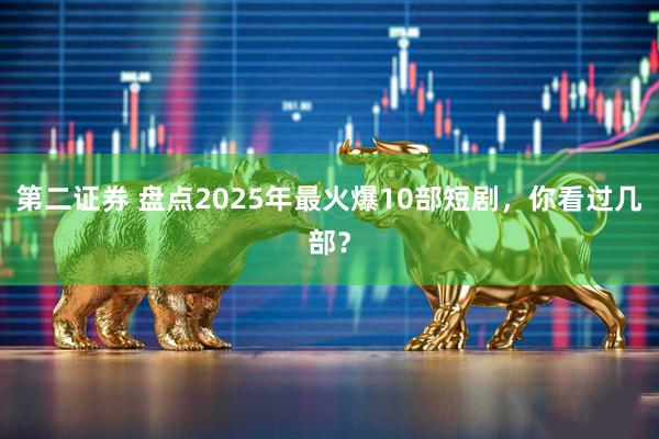第二证券 盘点2025年最火爆10部短剧，你看过几部？