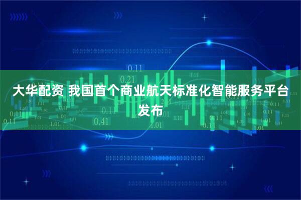 大华配资 我国首个商业航天标准化智能服务平台发布