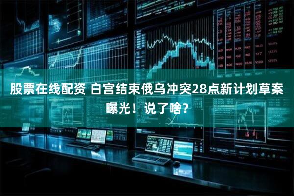 股票在线配资 白宫结束俄乌冲突28点新计划草案曝光！说了啥？