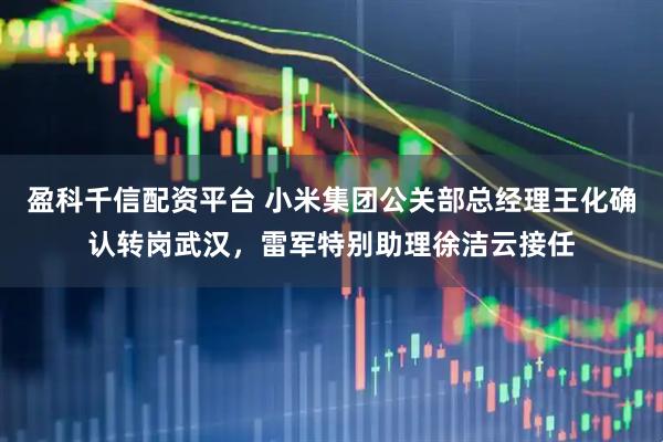盈科千信配资平台 小米集团公关部总经理王化确认转岗武汉，雷军特别助理徐洁云接任