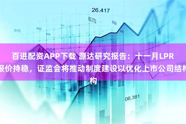 百进配资APP下载 源达研究报告：十一月LPR报价持稳，证监会将推动制度建设以优化上市公司结构