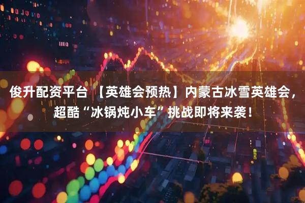 俊升配资平台 【英雄会预热】内蒙古冰雪英雄会，超酷“冰锅炖小车”挑战即将来袭！