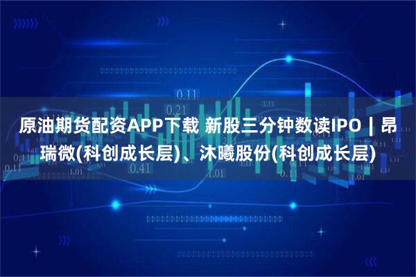 原油期货配资APP下载 新股三分钟数读IPO∣昂瑞微(科创成长层)、沐曦股份(科创成长层)
