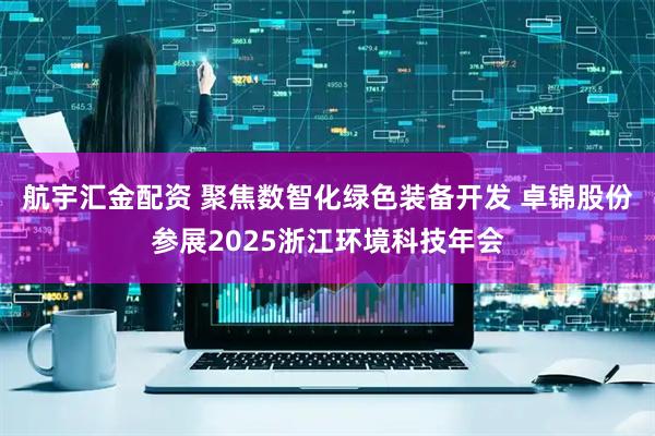 航宇汇金配资 聚焦数智化绿色装备开发 卓锦股份参展2025浙江环境科技年会